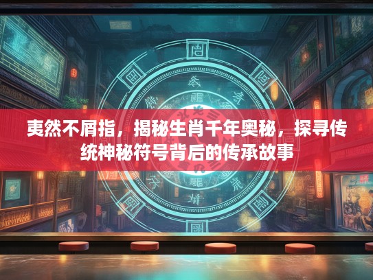 夷然不屑指，揭秘生肖千年奥秘，探寻传统神秘符号背后的传承故事