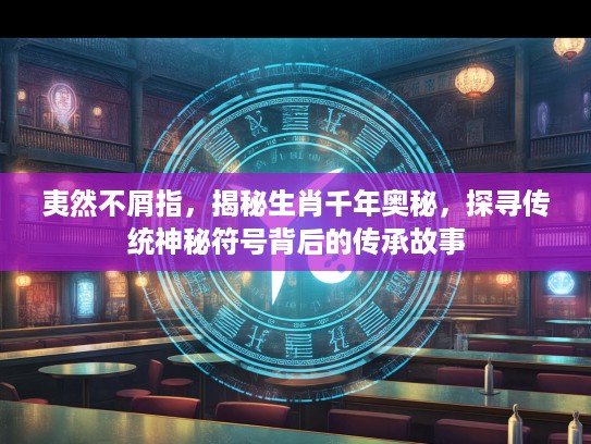 夷然不屑指，揭秘生肖千年奥秘，探寻传统神秘符号背后的传承故事