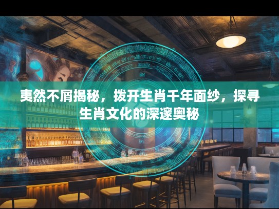 夷然不屑揭秘，拨开生肖千年面纱，探寻生肖文化的深邃奥秘