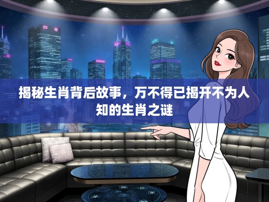 揭秘生肖背后故事，万不得已揭开不为人知的生肖之谜