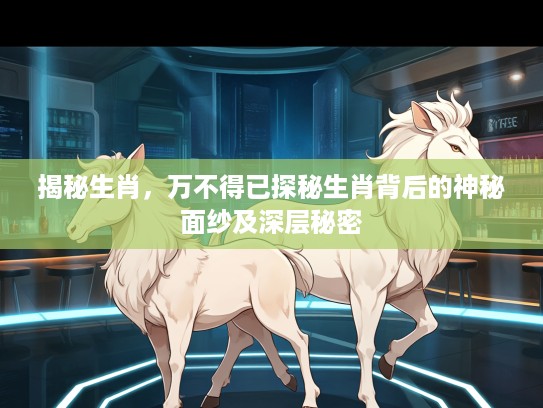 揭秘生肖，万不得已探秘生肖背后的神秘面纱及深层秘密