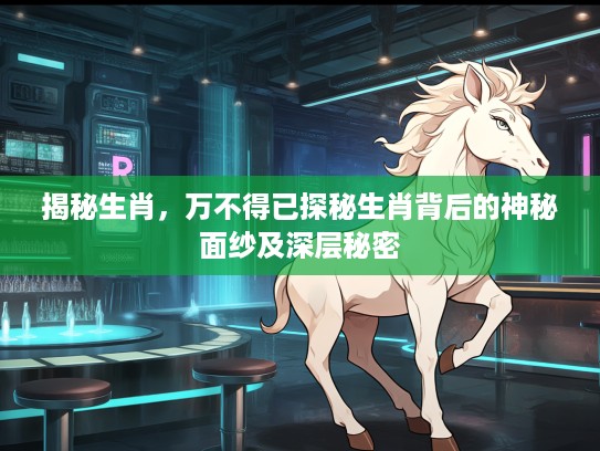 揭秘生肖，万不得已探秘生肖背后的神秘面纱及深层秘密