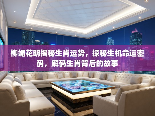 柳媚花明揭秘生肖运势，探秘生机命运密码，解码生肖背后的故事