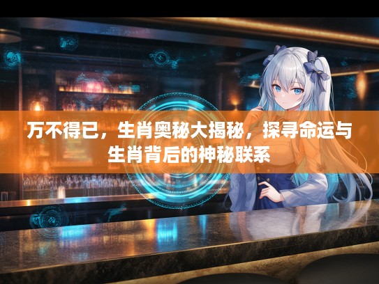 万不得已，生肖奥秘大揭秘，探寻命运与生肖背后的神秘联系
