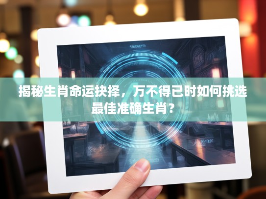 揭秘生肖命运抉择，万不得已时如何挑选最佳准确生肖？