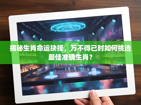 揭秘生肖命运抉择，万不得已时如何挑选最佳准确生肖？