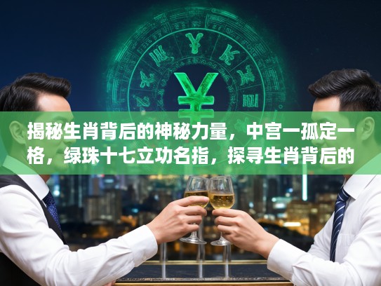 揭秘生肖背后的神秘力量，中宫一孤定一格，绿珠十七立功名指，探寻生肖背后的独特魅力