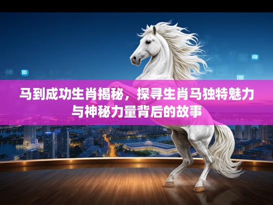 马到成功生肖揭秘，探寻生肖马独特魅力与神秘力量背后的故事