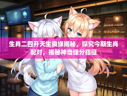 生肖二四开天生良缘揭秘，探究今期生肖配对，揭秘神奇缘分指征