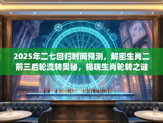2025年二七回归时间预测，解密生肖二前三后轮流转奥秘，揭晓生肖轮转之谜