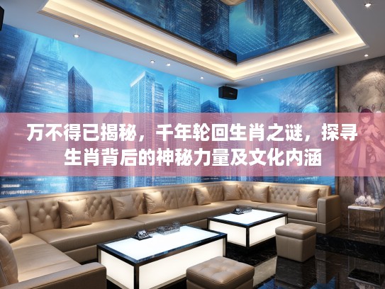 万不得已揭秘，千年轮回生肖之谜，探寻生肖背后的神秘力量及文化内涵