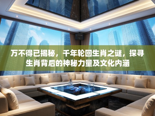 万不得已揭秘，千年轮回生肖之谜，探寻生肖背后的神秘力量及文化内涵