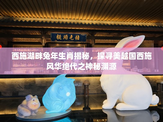 西施湖畔兔年生肖揭秘，探寻美越国西施风华绝代之神秘渊源
