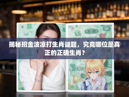 揭秘班金波凉打生肖谜题，究竟哪位是真正的正确生肖？