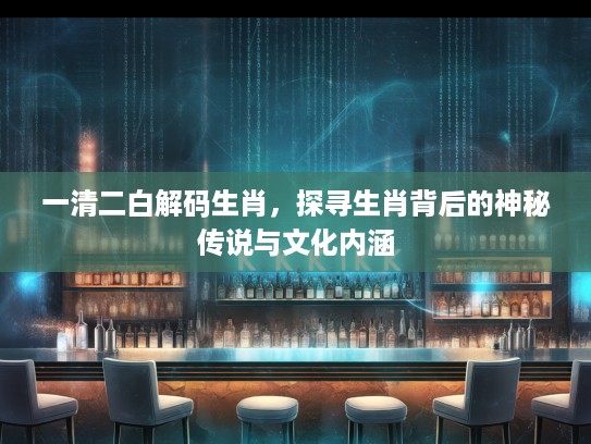 一清二白解码生肖，探寻生肖背后的神秘传说与文化内涵