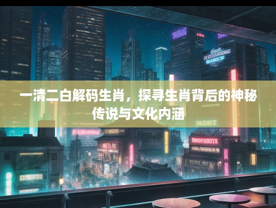 一清二白解码生肖，探寻生肖背后的神秘传说与文化内涵