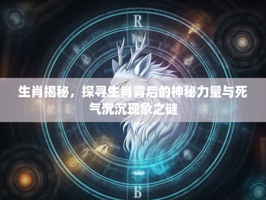 生肖揭秘，探寻生肖背后的神秘力量与死气沉沉现象之谜