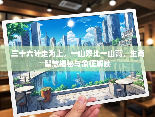三十六计走为上，一山双比一山高，生肖智慧揭秘与象征解读