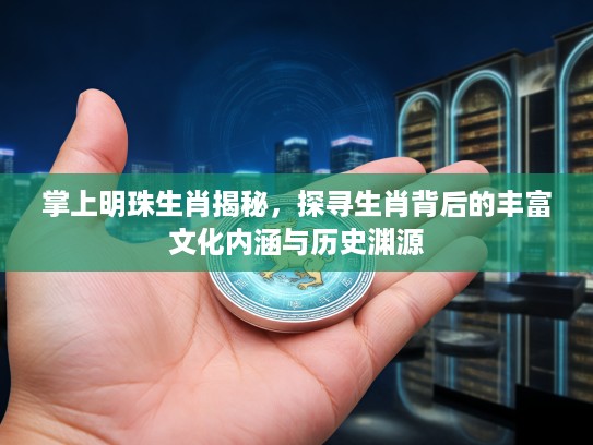 掌上明珠生肖揭秘，探寻生肖背后的丰富文化内涵与历史渊源