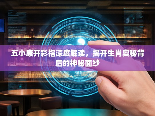 五小康开彩指深度解读，揭开生肖奥秘背后的神秘面纱