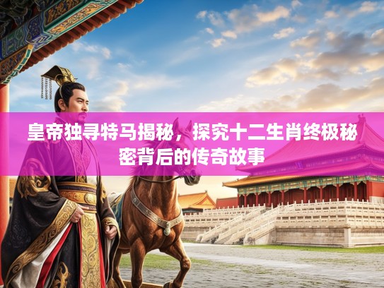 皇帝独寻特马揭秘，探究十二生肖终极秘密背后的传奇故事