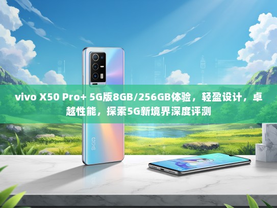 vivo X50 Pro+ 5G版8GB/256GB体验，轻盈设计，卓越性能，探索5G新境界深度评测