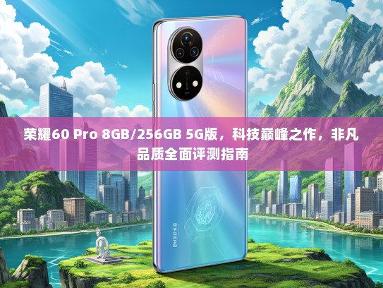 荣耀60 Pro 8GB/256GB 5G版，科技巅峰之作，非凡品质全面评测指南