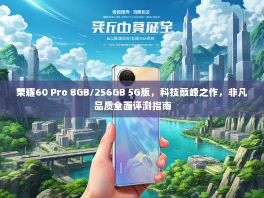 荣耀60 Pro 8GB/256GB 5G版，科技巅峰之作，非凡品质全面评测指南