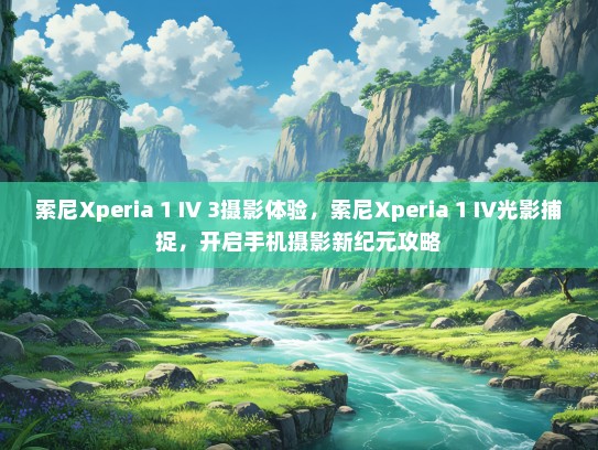 索尼Xperia 1 IV 3摄影体验，索尼Xperia 1 IV光影捕捉，开启手机摄影新纪元攻略
