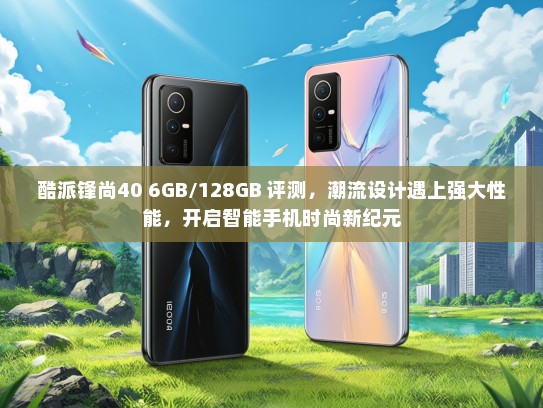 酷派锋尚40 6GB/128GB 评测，潮流设计遇上强大性能，开启智能手机时尚新纪元