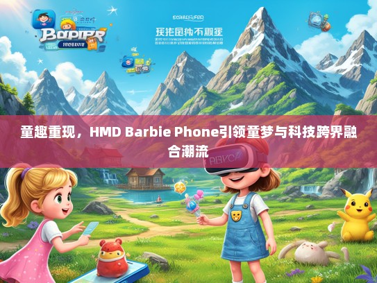 童趣重现，HMD Barbie Phone引领童梦与科技跨界融合潮流