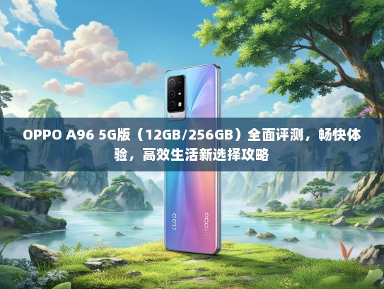 OPPO A96 5G版（12GB/256GB）全面评测，畅快体验，高效生活新选择攻略