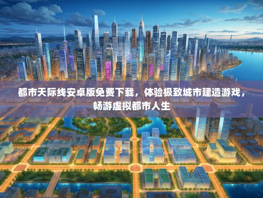 都市天际线安卓版免费下载，体验极致城市建造游戏，畅游虚拟都市人生