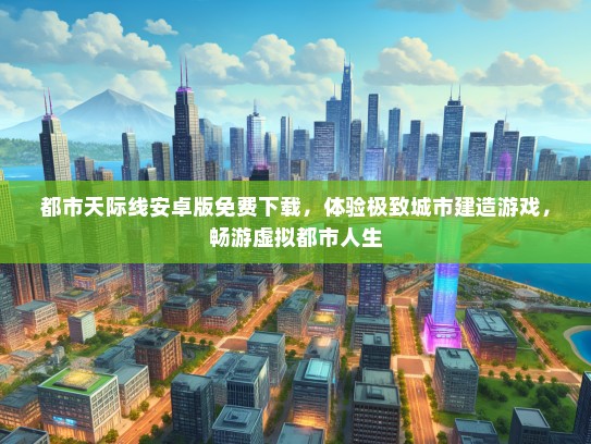 都市天际线安卓版免费下载，体验极致城市建造游戏，畅游虚拟都市人生
