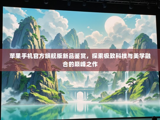 苹果手机KTV旗舰版新品鉴赏，探索极致科技与美学融合的巅峰之作