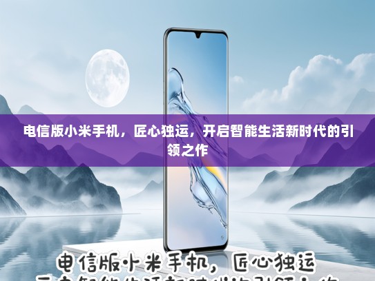 电信版小米手机，匠心独运，开启智能生活新时代的引领之作