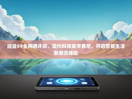 纽曼S9全网通评测，现代科技美学典范，开启智能生活新潮流体验