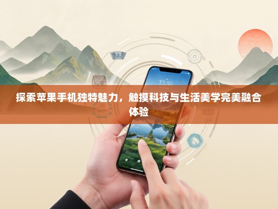 探索苹果手机独特魅力，触摸科技与生活美学完美融合体验