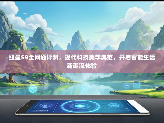 纽曼S9全网通评测，现代科技美学典范，开启智能生活新潮流体验
