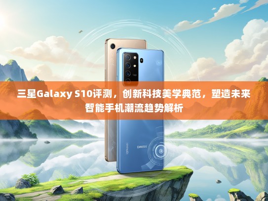 三星Galaxy S10评测，创新科技美学典范，塑造未来智能手机潮流趋势解析