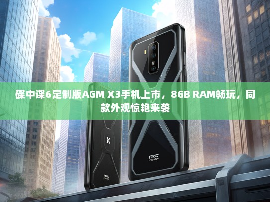 碟中谍6定制版AGM X3手机上市，8GB RAM畅玩，同款外观惊艳来袭