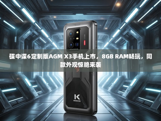 碟中谍6定制版AGM X3手机上市，8GB RAM畅玩，同款外观惊艳来袭