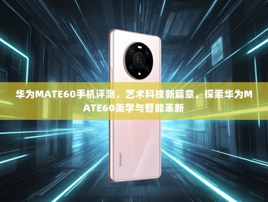 华为MATE60手机评测，艺术科技新篇章，探索华为MATE60美学与智能革新