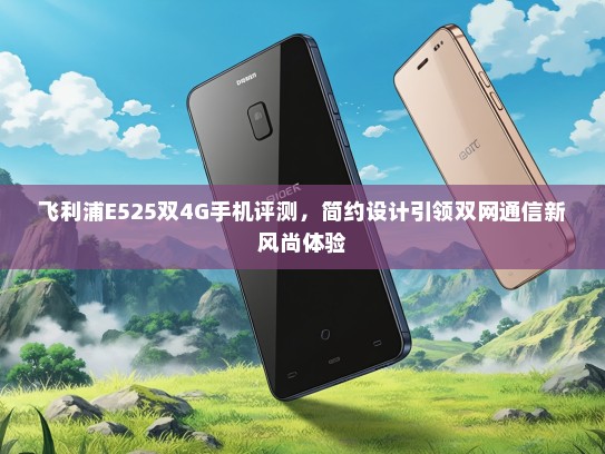 飞利浦E525双4G手机评测，简约设计引领双网通信新风尚体验