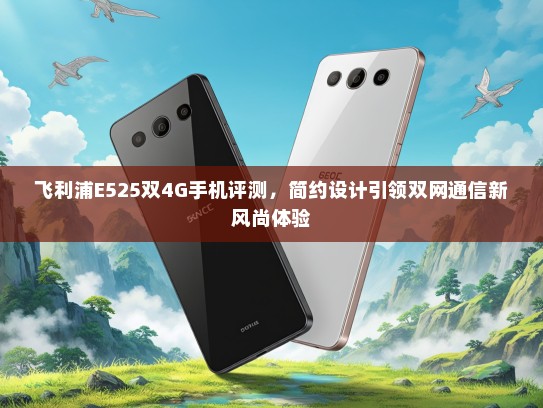 飞利浦E525双4G手机评测，简约设计引领双网通信新风尚体验