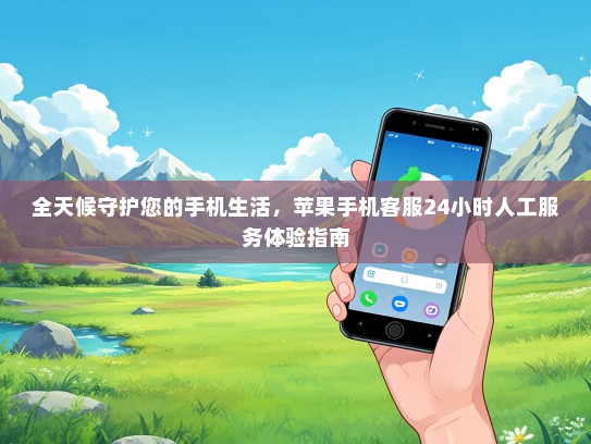 全天候守护您的手机生活，苹果手机客服24小时人工服务体验指南