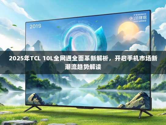 2025年TCL 10L全网通全面革新解析，开启手机市场新潮流趋势解读