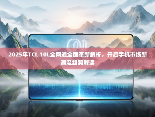 2025年TCL 10L全网通全面革新解析，开启手机市场新潮流趋势解读