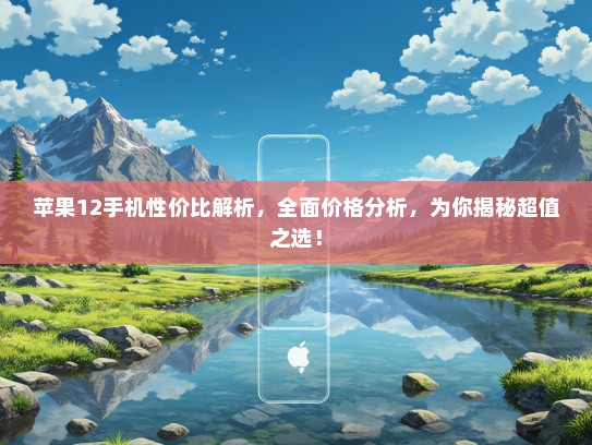苹果12手机性价比解析，全面价格分析，为你揭秘超值之选！