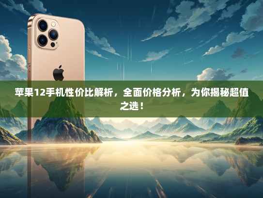 苹果12手机性价比解析，全面价格分析，为你揭秘超值之选！